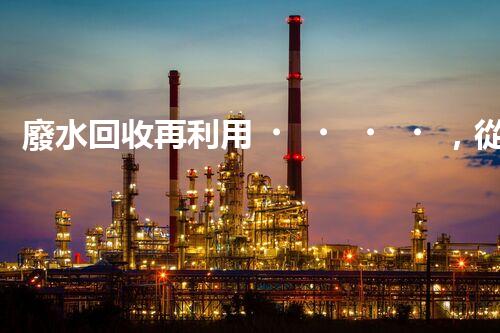 廢水回收再利用，從化工廠到浴池的旅程